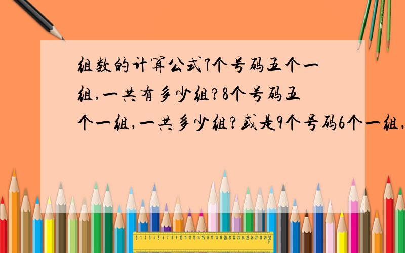 组数的计算公式7个号码五个一组,一共有多少组?8个号码五个一组,一共多少组?或是9个号码6个一组,组数是如何算的,求公式