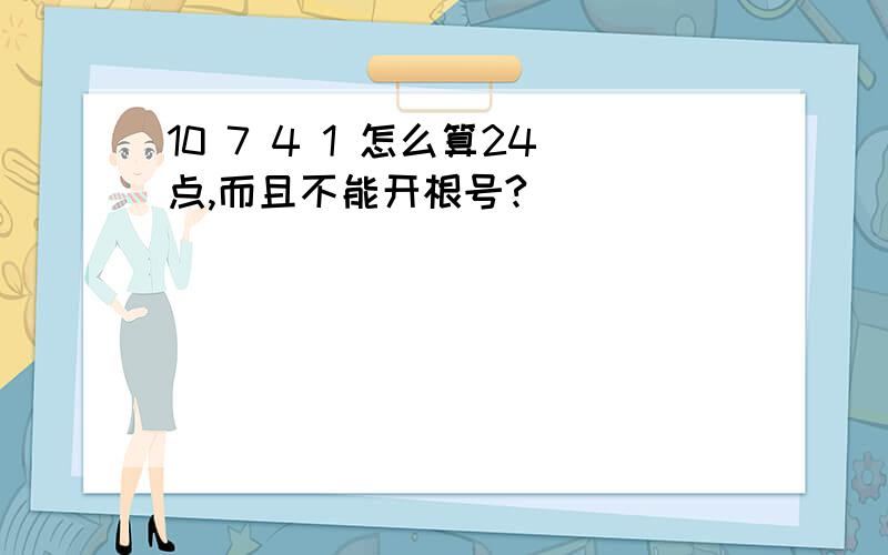 10 7 4 1 怎么算24点,而且不能开根号?