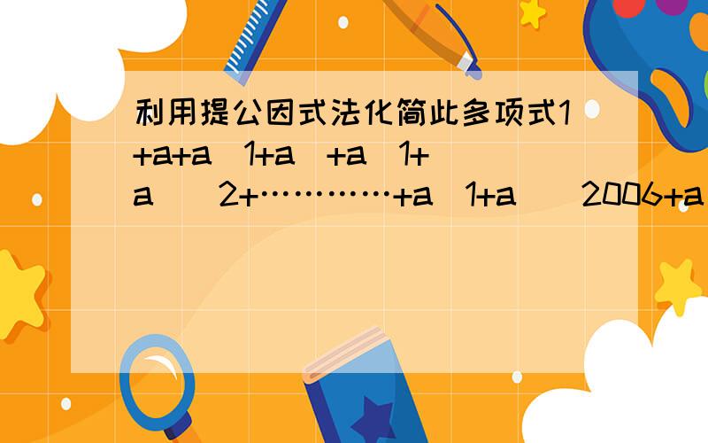 利用提公因式法化简此多项式1+a+a（1+a）+a（1+a）^2+…………+a（1+a）^2006+a（1+a）^2007