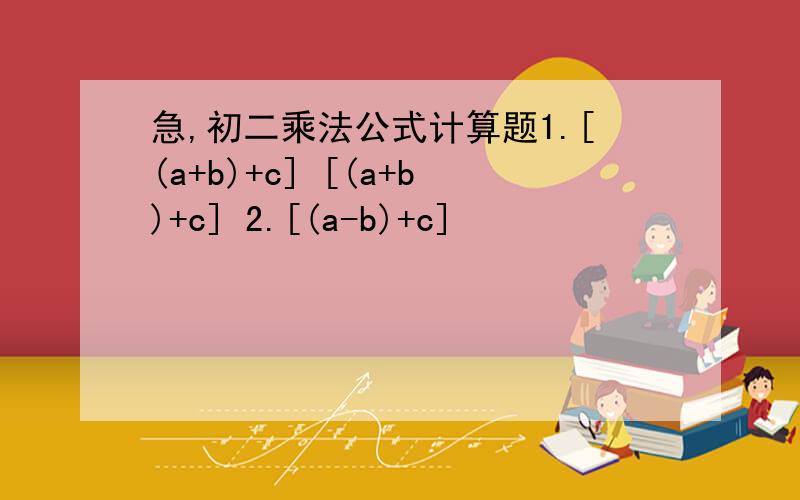 急,初二乘法公式计算题1.[(a+b)+c] [(a+b)+c] 2.[(a-b)+c]²