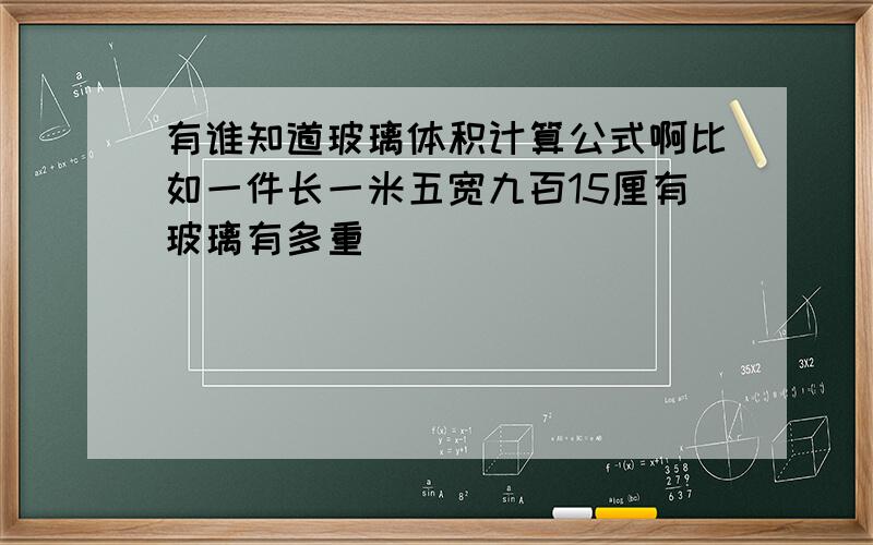 有谁知道玻璃体积计算公式啊比如一件长一米五宽九百15厘有玻璃有多重