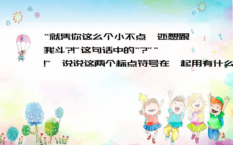 “就凭你这么个小不点,还想跟我斗?!”这句话中的“?”“!”,说说这两个标点符号在一起用有什么作用快