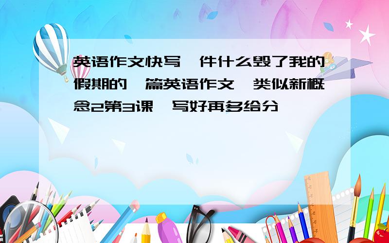 英语作文快写一件什么毁了我的假期的一篇英语作文,类似新概念2第3课,写好再多给分