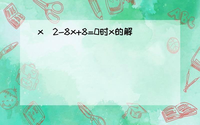 x^2-8x+8=0时x的解