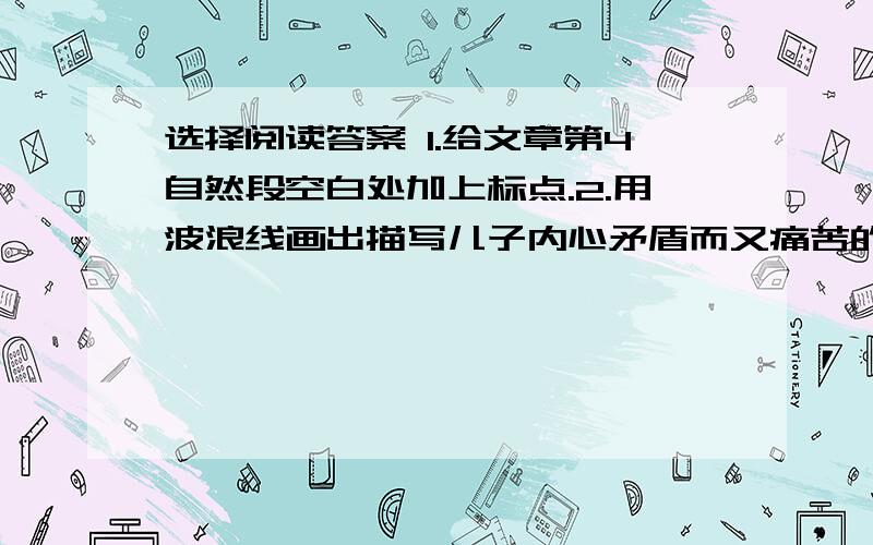 选择阅读答案 1.给文章第4自然段空白处加上标点.2.用波浪线画出描写儿子内心矛盾而又痛苦的句子.3.认真读第1~6段,父亲第一次选择了什么?为什么做出这样的选择?认真读第7自然段,概括的说