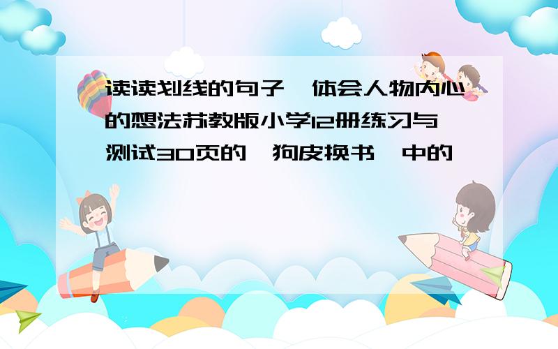 读读划线的句子,体会人物内心的想法苏教版小学12册练习与测试30页的《狗皮换书》中的