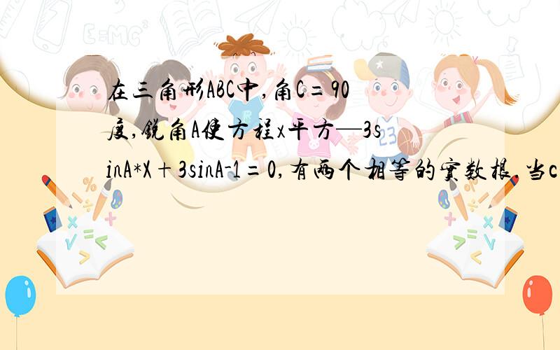 在三角形ABC中,角C=90度,锐角A使方程x平方—3sinA*X+3sinA-1=0,有两个相等的实数根.当c是这个直角三角形的斜边,使方程cx平方-2x+c=0有两个相等的实数根,求三角形ABC三边的长