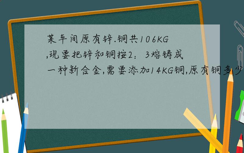 某车间原有锌.铜共106KG,现要把锌和铜按2：3熔铸成一种新合金,需要添加14KG铜,原有铜多少千克?看不懂啥玩意