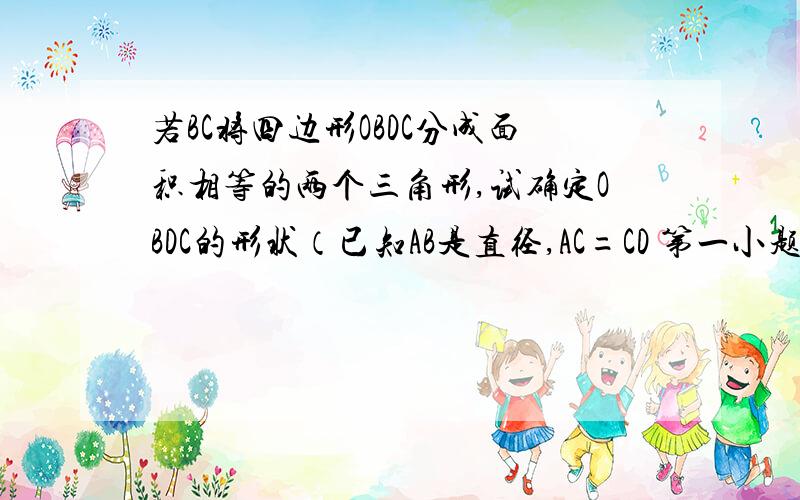 若BC将四边形OBDC分成面积相等的两个三角形,试确定OBDC的形状（已知AB是直径,AC=CD 第一小题我做了已经求证了OC平行BD）