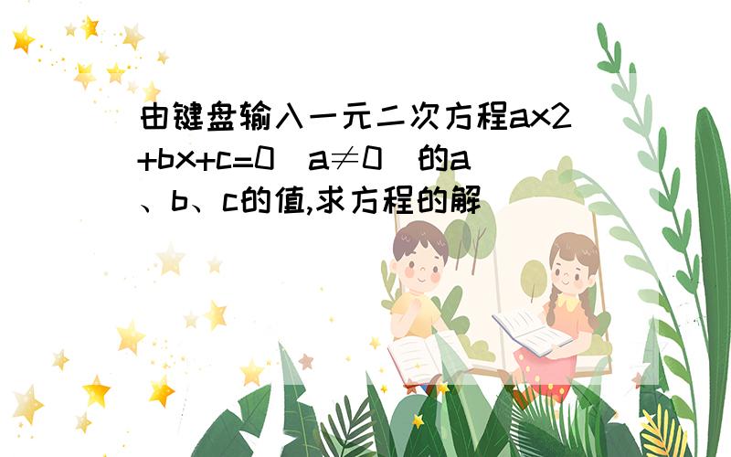 由键盘输入一元二次方程ax2+bx+c=0（a≠0）的a、b、c的值,求方程的解