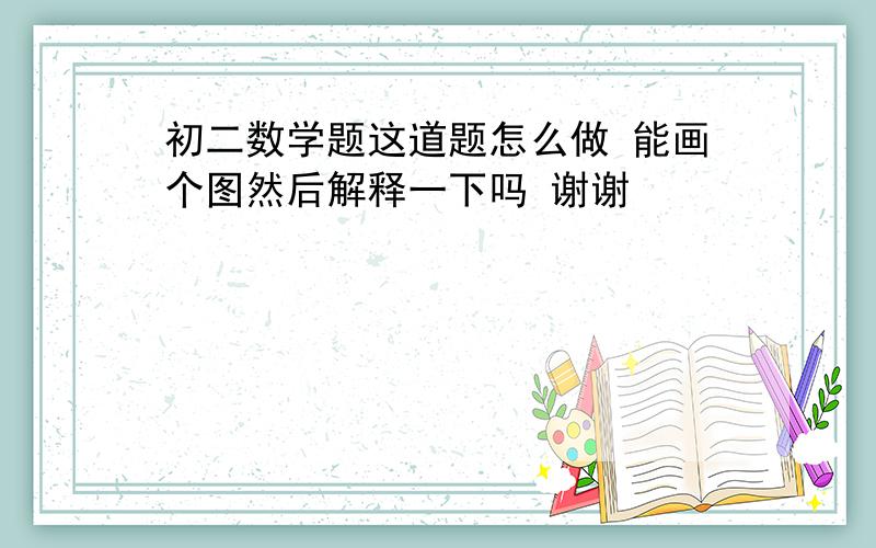 初二数学题这道题怎么做 能画个图然后解释一下吗 谢谢