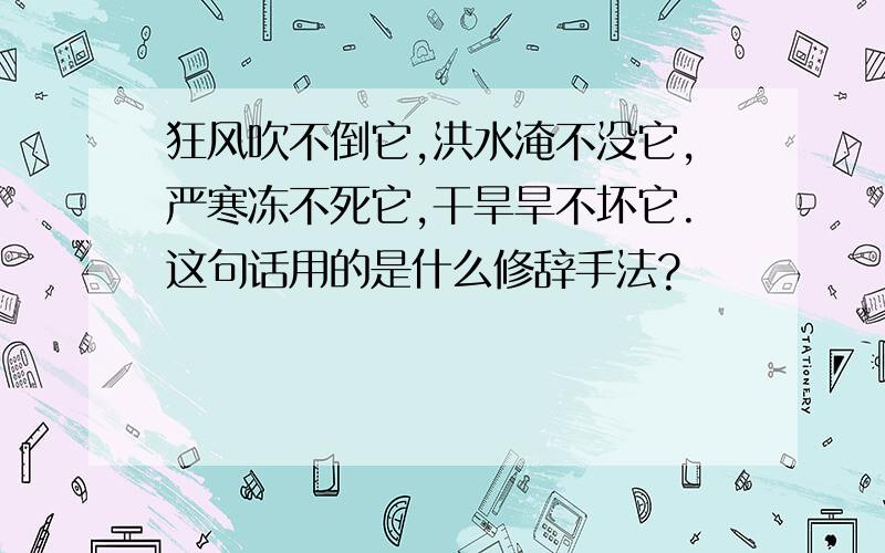 狂风吹不倒它,洪水淹不没它,严寒冻不死它,干旱旱不坏它.这句话用的是什么修辞手法?