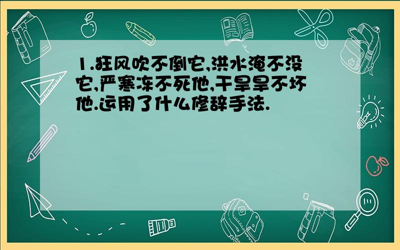 1.狂风吹不倒它,洪水淹不没它,严寒冻不死他,干旱旱不坏他.运用了什么修辞手法.