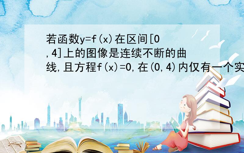 若函数y=f(x)在区间[0,4]上的图像是连续不断的曲线,且方程f(x)=0,在(0,4)内仅有一个实数根,则f(0)f(4)的值A 大于0 B 小于0 C 等于0 D不能确定