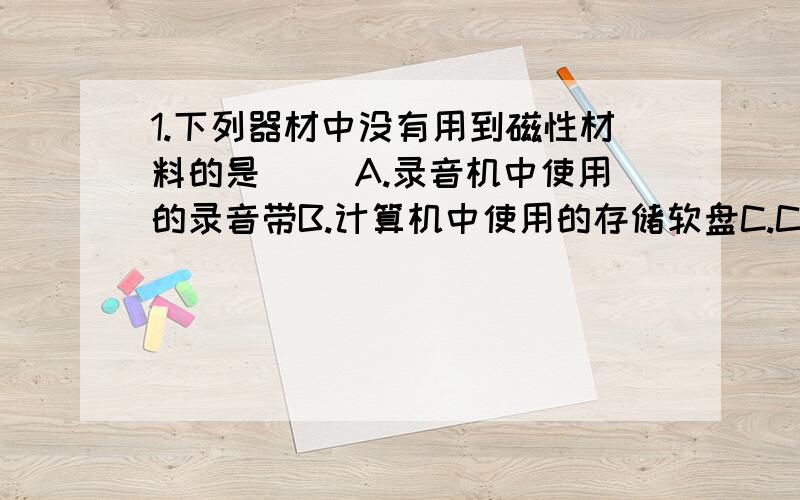 1.下列器材中没有用到磁性材料的是（ ）A.录音机中使用的录音带B.计算机中使用的存储软盘C.CD、VCD、DVD播放器中使用的光盘D.银行的信用卡2.下列现象利用了电磁感应现象原理的是（ ）A.动