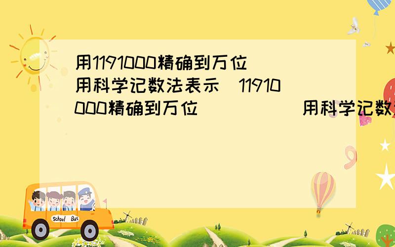 用1191000精确到万位(用科学记数法表示)11910000精确到万位           用科学记数法表示11910000精确到百万位         用科学记数法表示11910000精确到千万位         用科学记数法表示分析下昂!