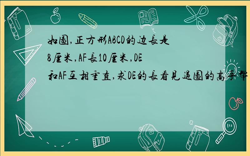 如图,正方形ABCD的边长是8厘米,AF长10厘米,DE和AF互相垂直,求DE的长看见过图的高手帮帮忙,必当酬谢!f在bd中间，e在af中间