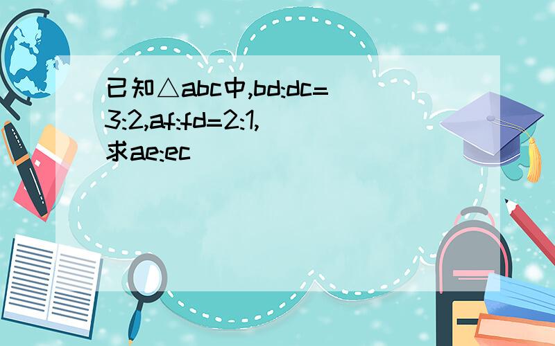 已知△abc中,bd:dc=3:2,af:fd=2:1,求ae:ec