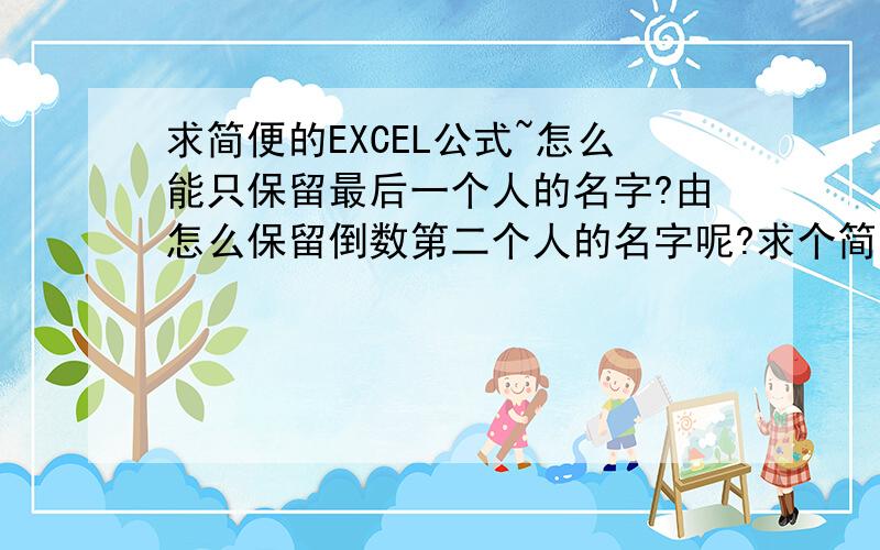 求简便的EXCEL公式~怎么能只保留最后一个人的名字?由怎么保留倒数第二个人的名字呢?求个简洁明了的公式~