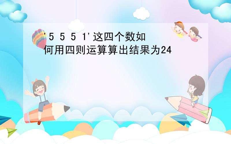 '5 5 5 1'这四个数如何用四则运算算出结果为24