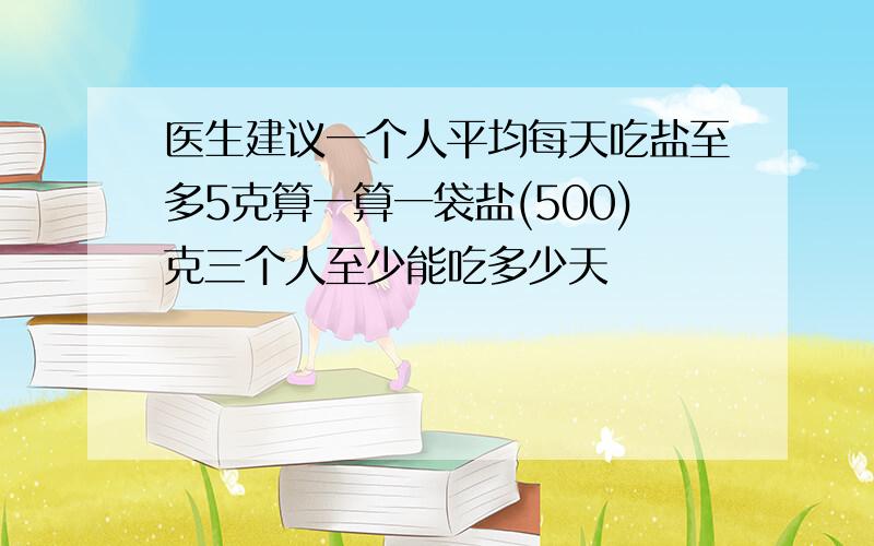 医生建议一个人平均每天吃盐至多5克算一算一袋盐(500)克三个人至少能吃多少天