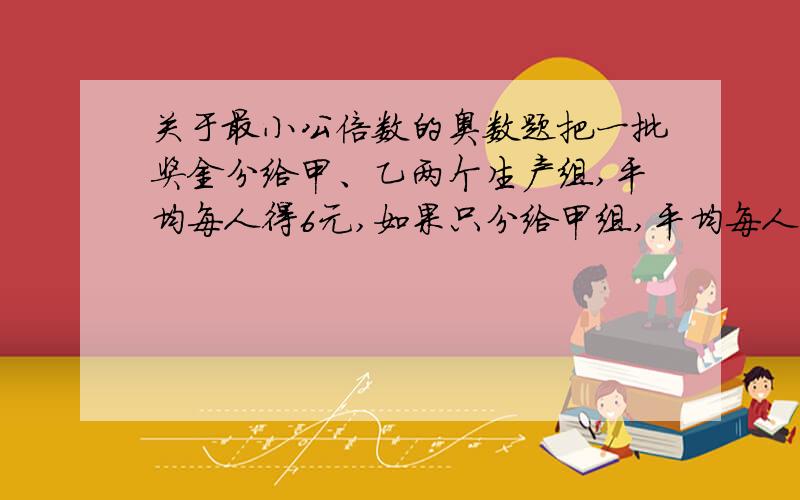 关于最小公倍数的奥数题把一批奖金分给甲、乙两个生产组,平均每人得6元,如果只分给甲组,平均每人可得10元,如果分给乙组,每人可得几元?