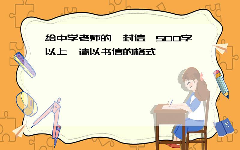 给中学老师的一封信【500字以上】请以书信的格式