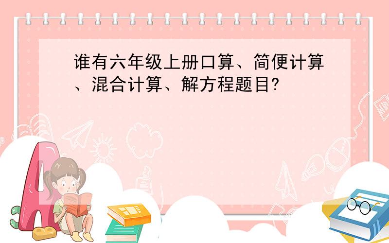 谁有六年级上册口算、简便计算、混合计算、解方程题目?