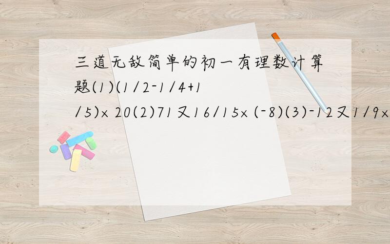 三道无敌简单的初一有理数计算题(1)(1/2-1/4+1/5)×20(2)71又16/15×(-8)(3)-12又1/9×9