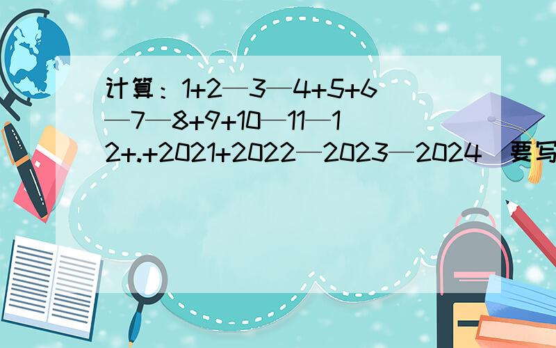 计算：1+2—3—4+5+6—7—8+9+10—11—12+.+2021+2022—2023—2024（要写出过程）