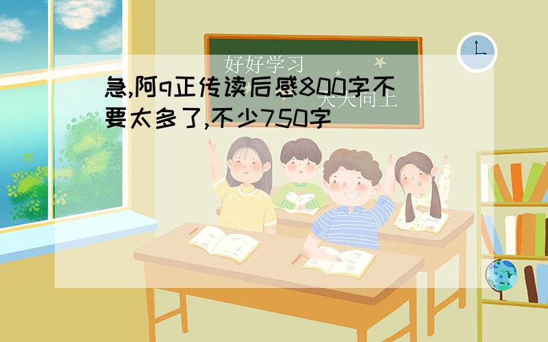 急,阿q正传读后感800字不要太多了,不少750字