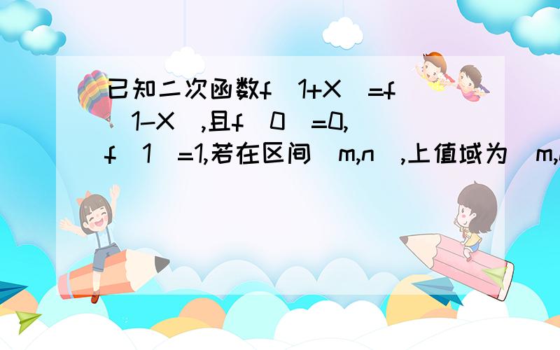 已知二次函数f(1+X)=f(1-X),且f(0)=0,f(1)=1,若在区间[m,n],上值域为[m,n],则m=(),n=()如题.