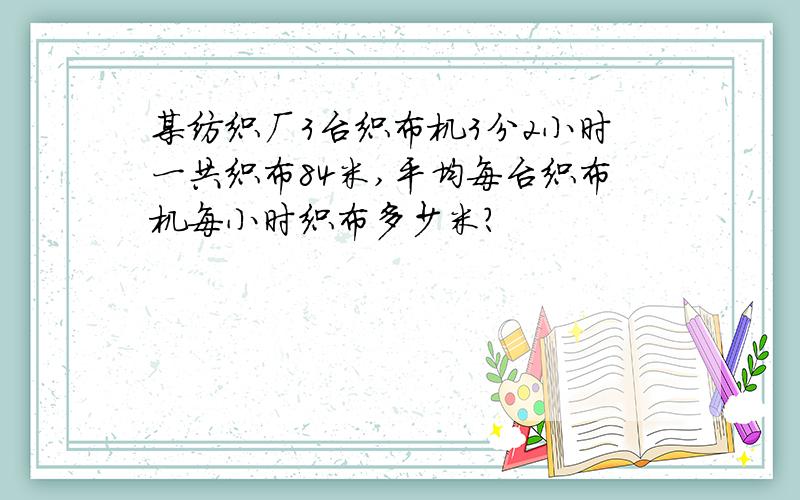 某纺织厂3台织布机3分2小时一共织布84米,平均每台织布机每小时织布多少米?