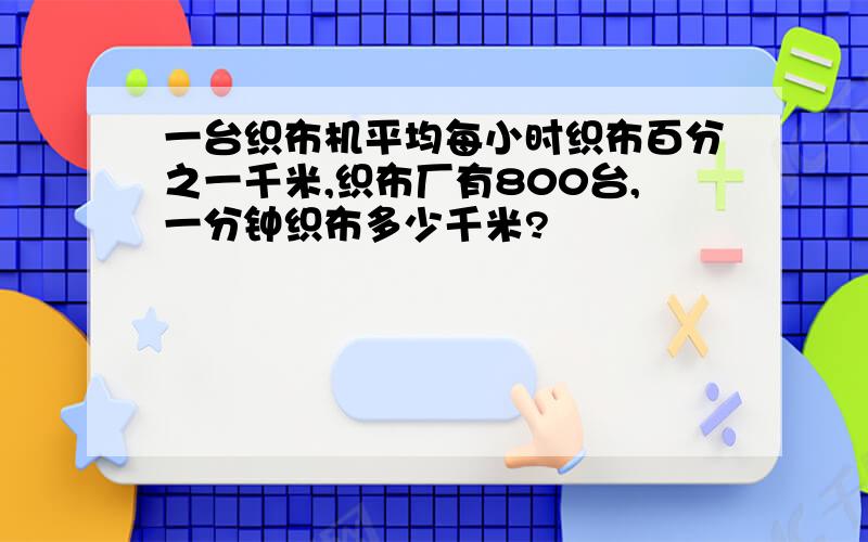 一台织布机平均每小时织布百分之一千米,织布厂有800台,一分钟织布多少千米?