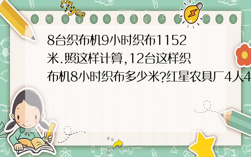 8台织布机9小时织布1152米.照这样计算,12台这样织布机8小时织布多少米?红星农具厂4人4,5小时生产农具共720件。照这样的工作效率，5人要生产农具1600件，需要几小时？