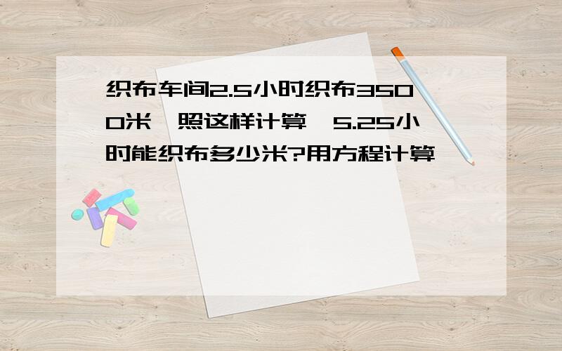 织布车间2.5小时织布3500米,照这样计算,5.25小时能织布多少米?用方程计算