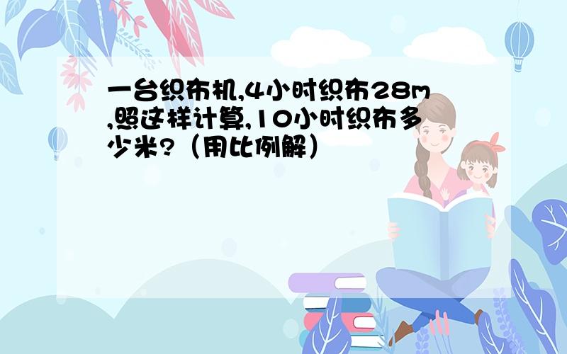 一台织布机,4小时织布28m,照这样计算,10小时织布多少米?（用比例解）