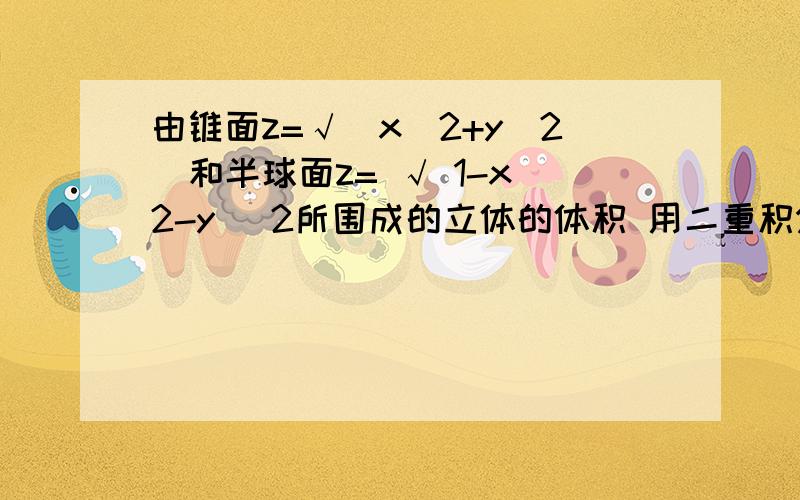 由锥面z=√(x^2+y^2)和半球面z= √ 1-x^2-y^ 2所围成的立体的体积 用二重积分做