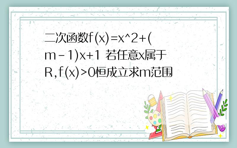 二次函数f(x)=x^2+(m-1)x+1 若任意x属于R,f(x)>0恒成立求m范围