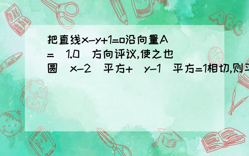 把直线x-y+1=o沿向量A=(1.0)方向评议,使之也圆(x-2)平方+（y-1)平方=1相切,则平移的距离是多少?