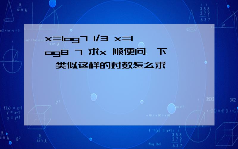 x=log7 1/3 x=log8 7 求x 顺便问一下,类似这样的对数怎么求