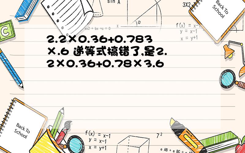 2.2×0.36+0.783×.6 递等式搞错了,是2.2×0.36+0.78×3.6