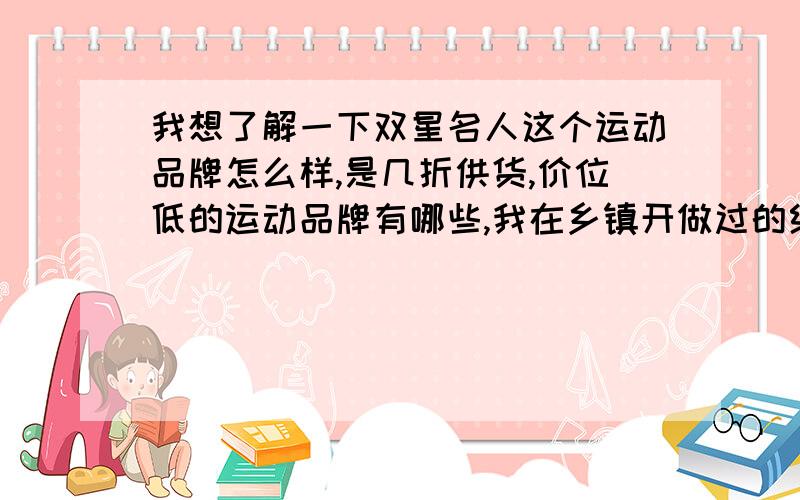 我想了解一下双星名人这个运动品牌怎么样,是几折供货,价位低的运动品牌有哪些,我在乡镇开做过的给点意