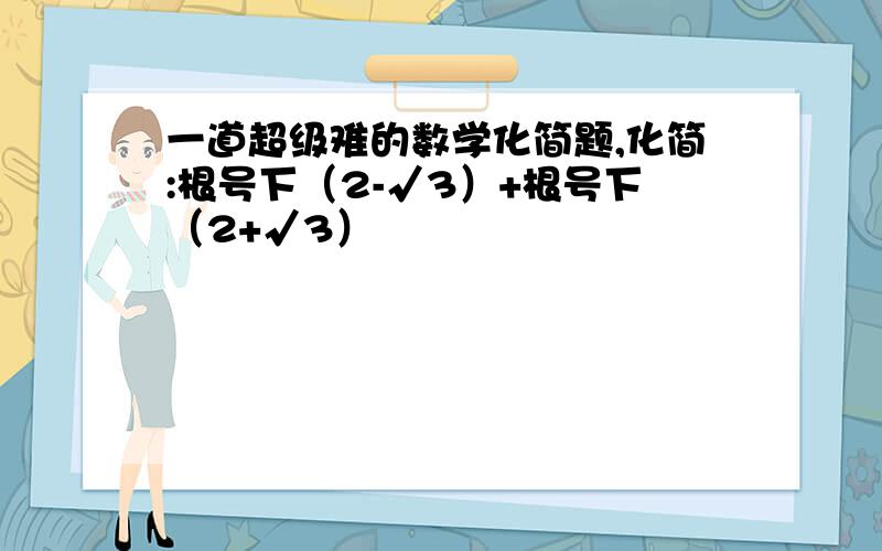 一道超级难的数学化简题,化简:根号下（2-√3）+根号下（2+√3）