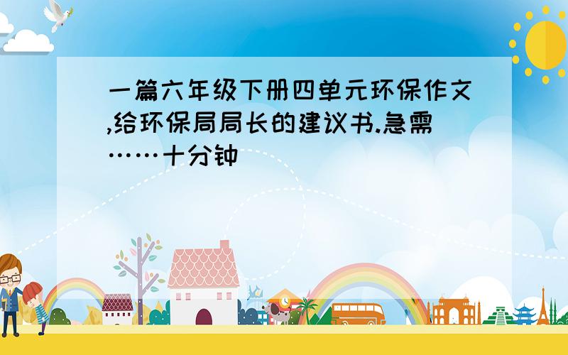 一篇六年级下册四单元环保作文,给环保局局长的建议书.急需……十分钟