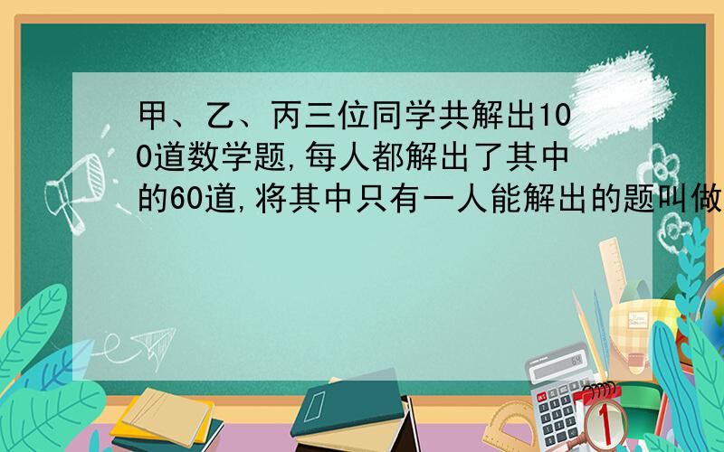 甲、乙、丙三位同学共解出100道数学题,每人都解出了其中的60道,将其中只有一人能解出的题叫做难题2人能解出的题叫做中等题,3人都能解出的题叫做容易题,试求难题比容易题多几道?