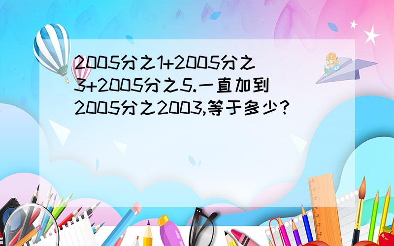 2005分之1+2005分之3+2005分之5.一直加到2005分之2003,等于多少?