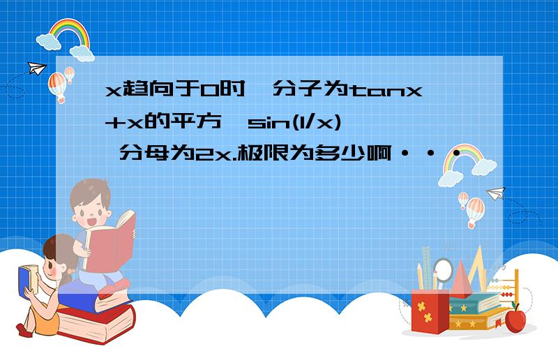 x趋向于0时,分子为tanx+x的平方*sin(1/x) 分母为2x.极限为多少啊···