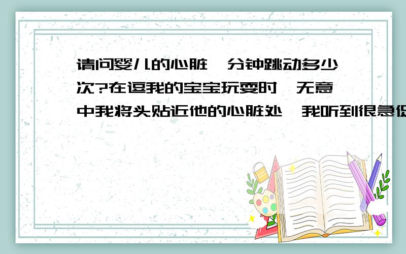 请问婴儿的心脏一分钟跳动多少次?在逗我的宝宝玩耍时,无意中我将头贴近他的心脏处,我听到很急促的扑通扑通的声音,到底是心跳还是其他的杂音我不知道,