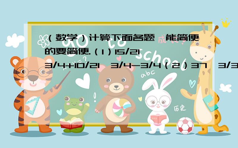 （数学）计算下面各题,能简便的要简便.（1）15/21*3/4+10/21*3/4-3/4（2）37*3/35